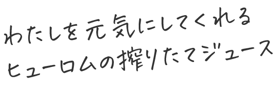 わたしを元気にしてくれるヒューロムの搾りたてジュース