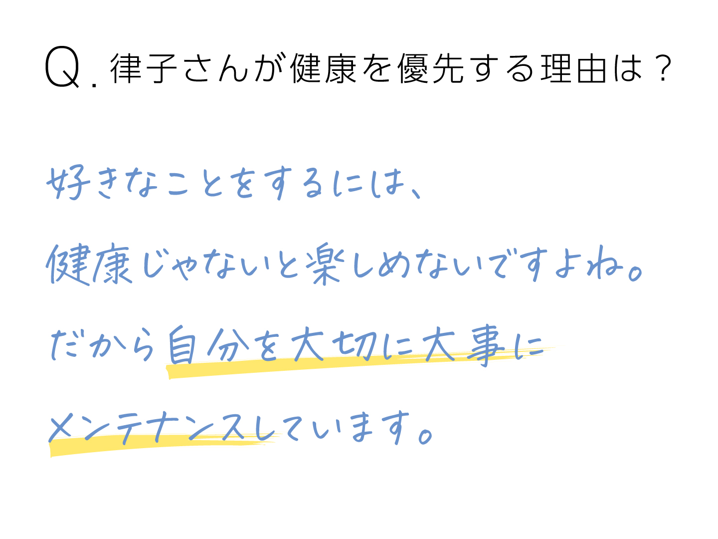 Q.律子さんが健康を優先する理由は？ 好きなことをするには、健康じゃないと楽しめないですよね。だから自分を大切に大事にメンテナンスしています。