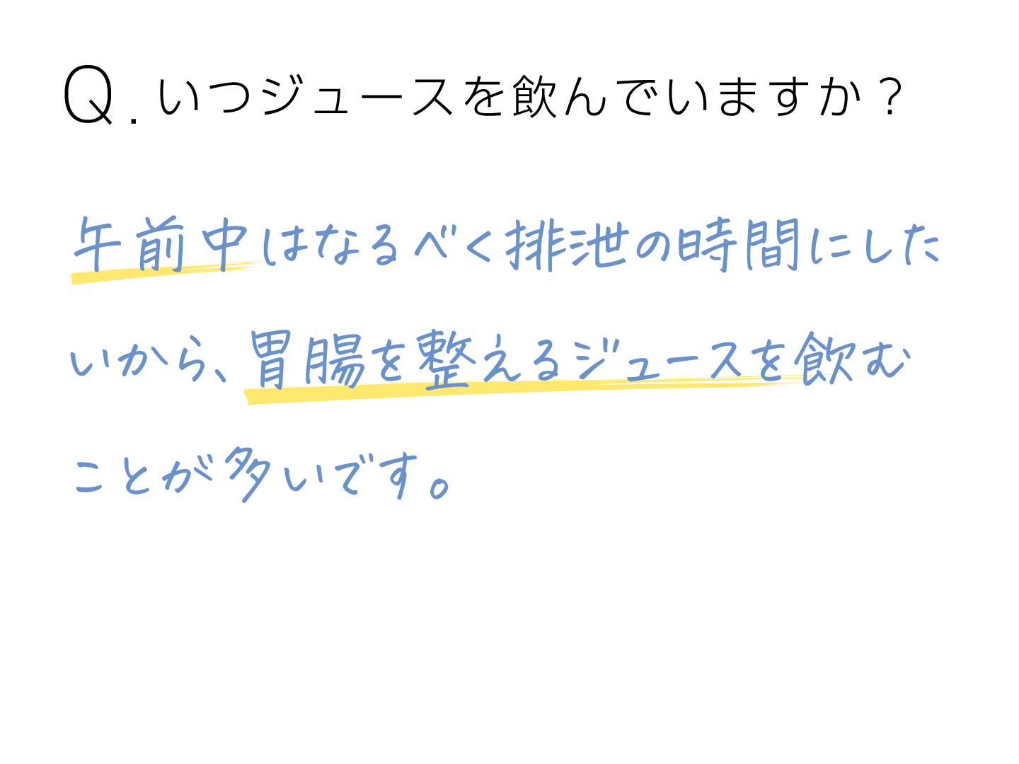 Q.いつ、どんなジュースを飲んでいますか？ 午前中はなるべく排泄の時間にしたいから、胃腸を整えるジュースを飲むことが多いです。